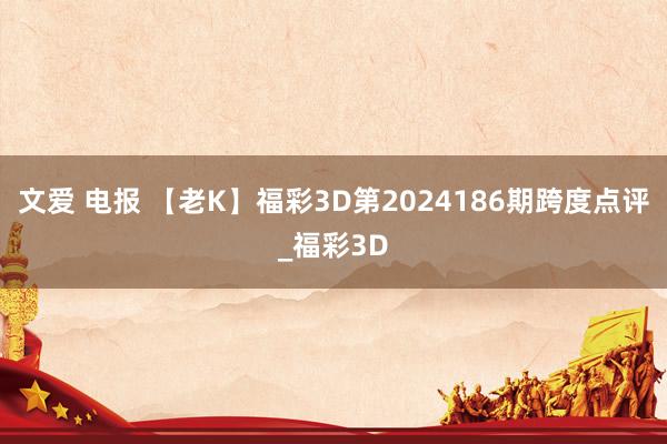 文爱 电报 【老K】福彩3D第2024186期跨度点评_福彩3D