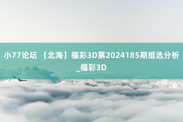 小77论坛 【北海】福彩3D第2024185期组选分析_福彩3D