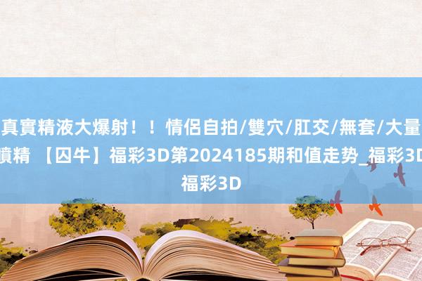 真實精液大爆射！！情侶自拍/雙穴/肛交/無套/大量噴精 【囚牛】福彩3D第2024185期和值走势_福彩3D