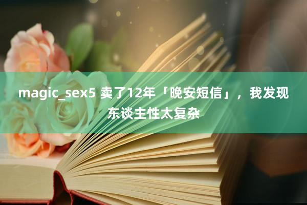 magic_sex5 卖了12年「晚安短信」，我发现东谈主性太复杂