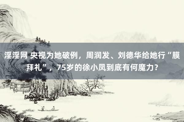 淫淫网 央视为她破例，周润发、刘德华给她行“膜拜礼”，75岁的徐小凤到底有何魔力？