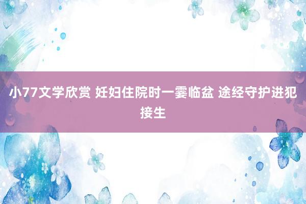 小77文学欣赏 妊妇住院时一霎临盆 途经守护进犯接生