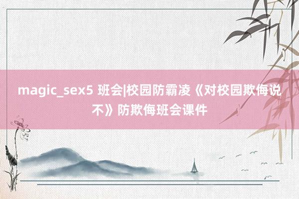 magic_sex5 班会|校园防霸凌《对校园欺侮说不》防欺侮班会课件