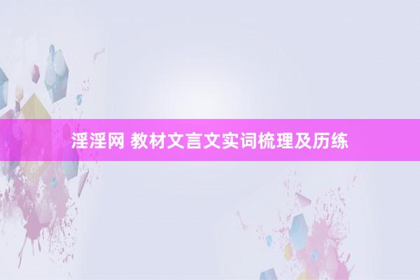 淫淫网 教材文言文实词梳理及历练