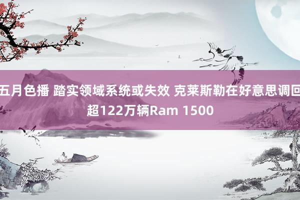 五月色播 踏实领域系统或失效 克莱斯勒在好意思调回超122万辆Ram 1500