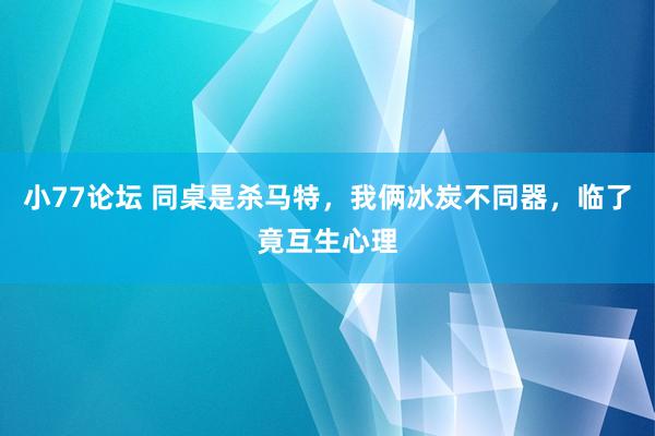 小77论坛 同桌是杀马特，我俩冰炭不同器，临了竟互生心理