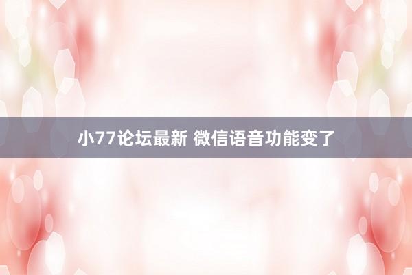 小77论坛最新 微信语音功能变了