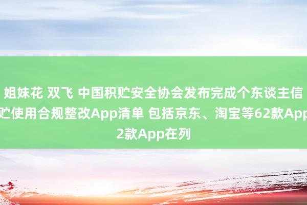 姐妹花 双飞 中国积贮安全协会发布完成个东谈主信息积贮使用合规整改App清单 包括京东、淘宝等62款App在列