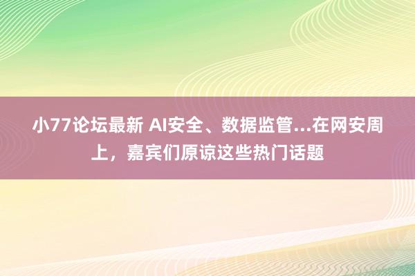 小77论坛最新 AI安全、数据监管...在网安周上，嘉宾们原谅这些热门话题