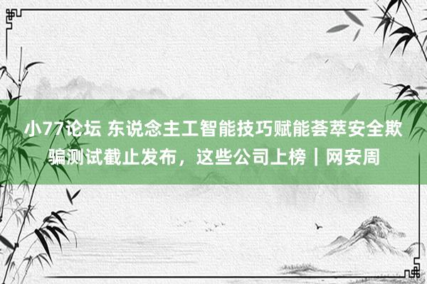 小77论坛 东说念主工智能技巧赋能荟萃安全欺骗测试截止发布，这些公司上榜｜网安周