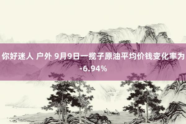 你好迷人 户外 9月9日一揽子原油平均价钱变化率为-6.94%