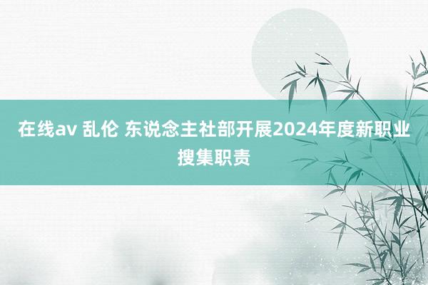 在线av 乱伦 东说念主社部开展2024年度新职业搜集职责