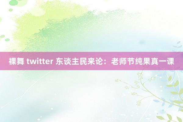 裸舞 twitter 东谈主民来论：老师节纯果真一课