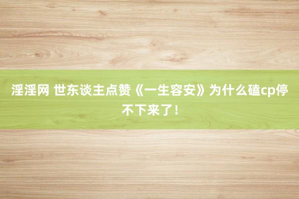 淫淫网 世东谈主点赞《一生容安》为什么磕cp停不下来了！