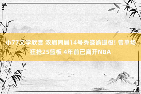 小77文学欣赏 浓眉同届14号秀晓谕退役! 曾单场狂抢25篮板 4年前已离开NBA