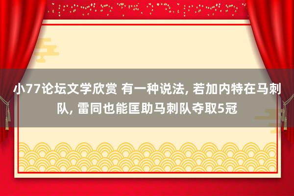 小77论坛文学欣赏 有一种说法， 若加内特在马刺队， 雷同也能匡助马刺队夺取5冠