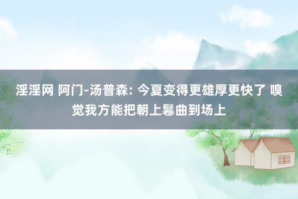 淫淫网 阿门-汤普森: 今夏变得更雄厚更快了 嗅觉我方能把朝上鬈曲到场上