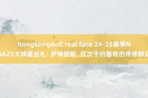 hongkongdoll real face 24-25赛季NBA25大球星巡礼: 萨博尼斯， 仅次于约基奇的传球群众