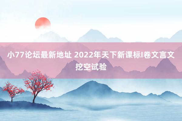 小77论坛最新地址 2022年天下新课标I卷文言文挖空试验