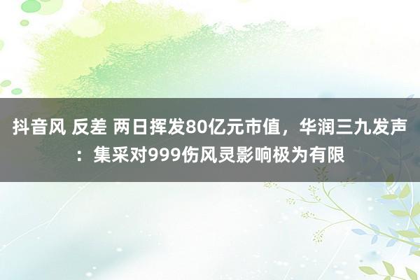 抖音风 反差 两日挥发80亿元市值，华润三九发声：集采对999伤风灵影响极为有限