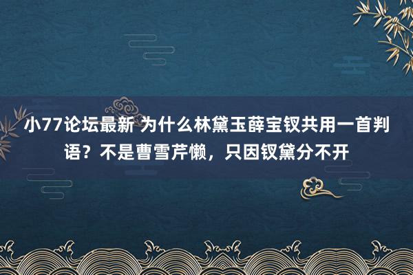 小77论坛最新 为什么林黛玉薛宝钗共用一首判语？不是曹雪芹懒，只因钗黛分不开