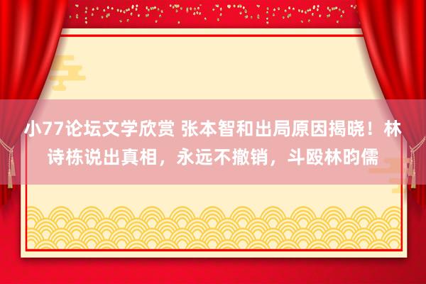 小77论坛文学欣赏 张本智和出局原因揭晓！林诗栋说出真相，永远不撤销，斗殴林昀儒