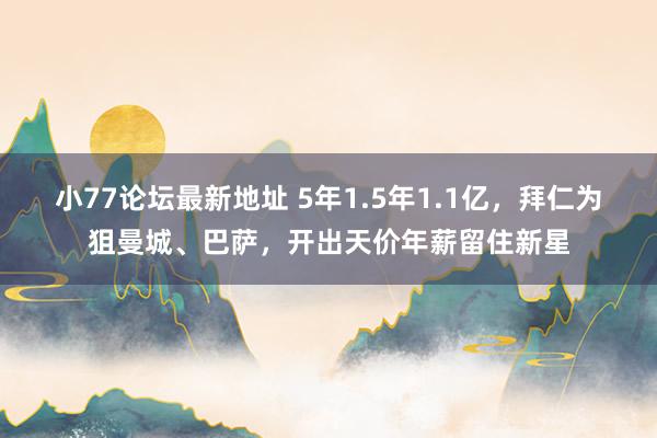 小77论坛最新地址 5年1.5年1.1亿，拜仁为狙曼城、巴萨，开出天价年薪留住新星