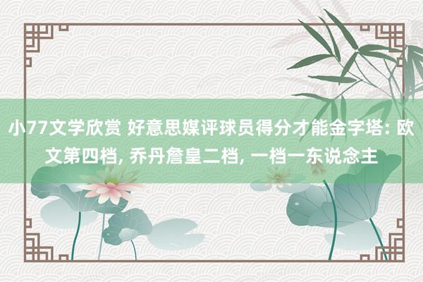 小77文学欣赏 好意思媒评球员得分才能金字塔: 欧文第四档， 乔丹詹皇二档， 一档一东说念主