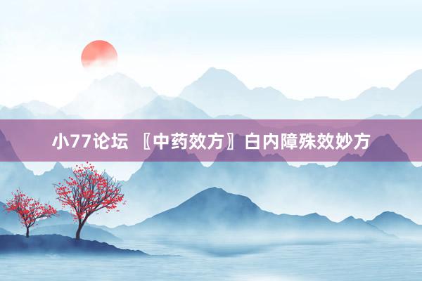 小77论坛 〖中药效方〗白内障殊效妙方