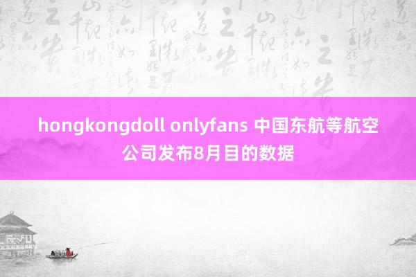 hongkongdoll onlyfans 中国东航等航空公司发布8月目的数据