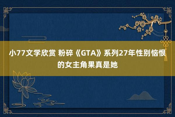 小77文学欣赏 粉碎《GTA》系列27年性别恼恨的女主角果真是她