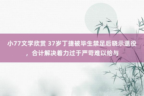 小77文学欣赏 37岁丁捷被毕生禁足后晓示退役，合计解决着力过于严苛难以给与