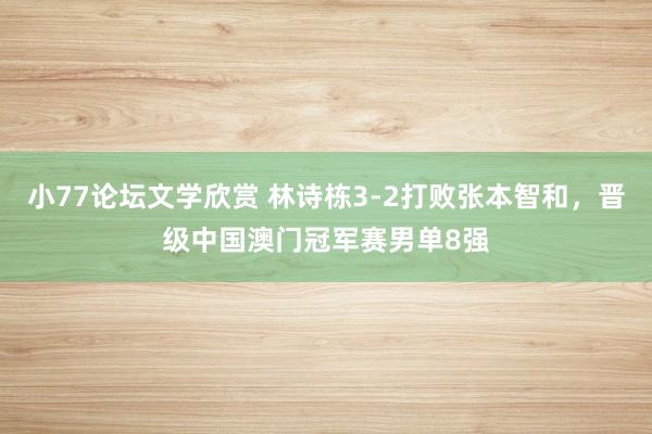 小77论坛文学欣赏 林诗栋3-2打败张本智和，晋级中国澳门冠军赛男单8强