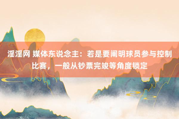 淫淫网 媒体东说念主：若是要阐明球员参与控制比赛，一般从钞票完竣等角度锁定