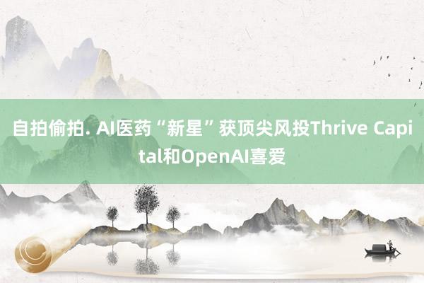 自拍偷拍. AI医药“新星”获顶尖风投Thrive Capital和OpenAI喜爱