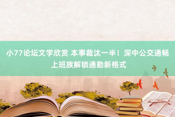 小77论坛文学欣赏 本事裁汰一半！深中公交通畅 上班族解锁通勤新格式