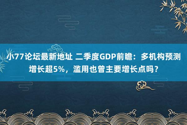 小77论坛最新地址 二季度GDP前瞻：多机构预测增长超5%，滥用也曾主要增长点吗？