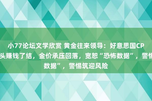 小77论坛文学欣赏 黄金往来领导：好意思国CPI数据后多头赚钱了结，金价承压回落，宽恕“恐怖数据”，警惕筑迎风险