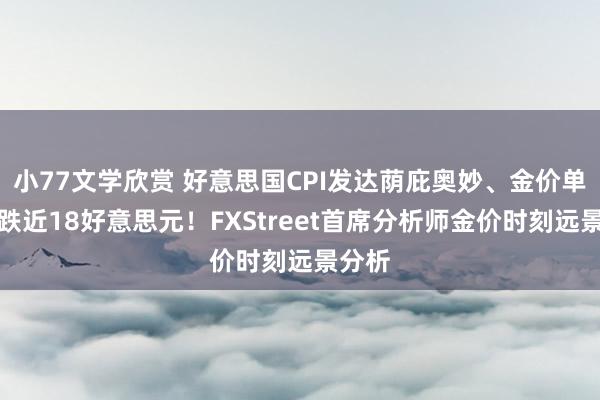 小77文学欣赏 好意思国CPI发达荫庇奥妙、金价单日大跌近18好意思元！FXStreet首席分析师金价时刻远景分析