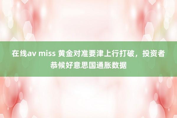 在线av miss 黄金对准要津上行打破，投资者恭候好意思国通胀数据