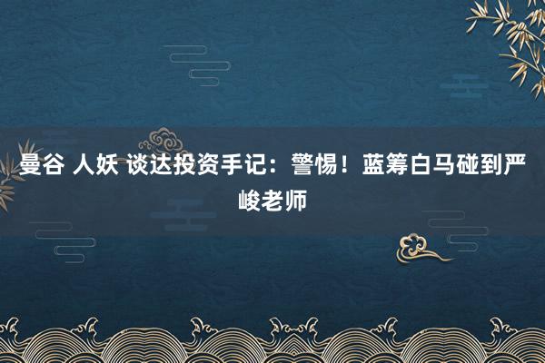 曼谷 人妖 谈达投资手记：警惕！蓝筹白马碰到严峻老师