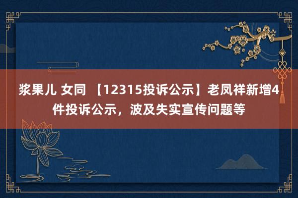 浆果儿 女同 【12315投诉公示】老凤祥新增4件投诉公示，波及失实宣传问题等