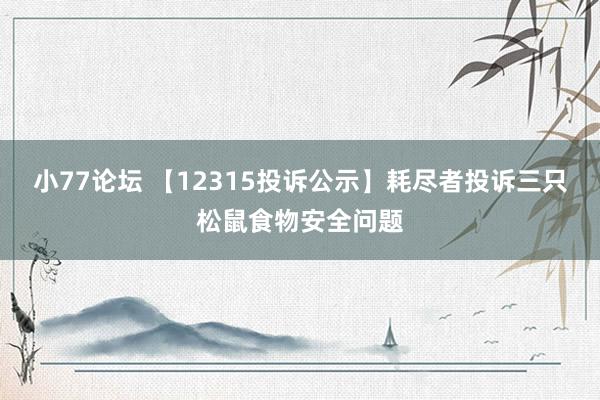 小77论坛 【12315投诉公示】耗尽者投诉三只松鼠食物安全问题