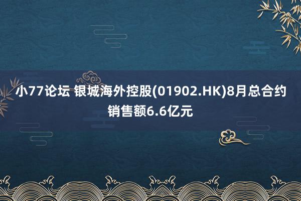 小77论坛 银城海外控股(01902.HK)8月总合约销售额6.6亿元