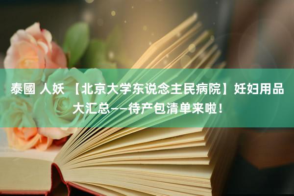 泰國 人妖 【北京大学东说念主民病院】妊妇用品大汇总——待产包清单来啦！