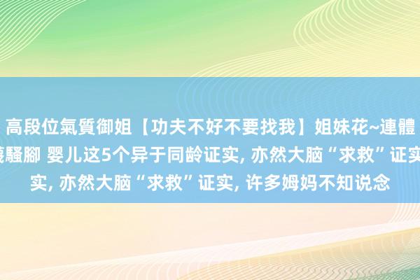 高段位氣質御姐【功夫不好不要找我】姐妹花~連體絲襪~大奶晃動~絲襪騷腳 婴儿这5个异于同龄证实， 亦然大脑“求救”证实， 许多姆妈不知说念