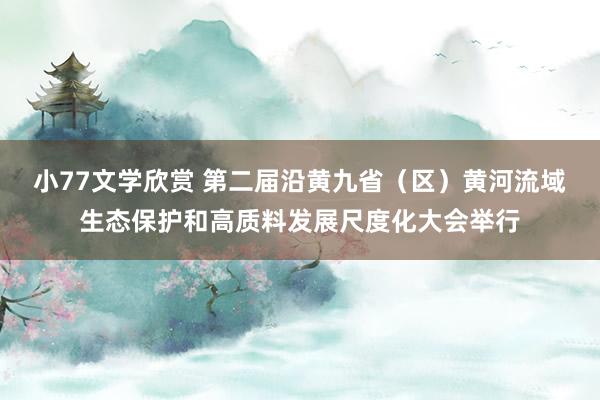 小77文学欣赏 第二届沿黄九省（区）黄河流域生态保护和高质料发展尺度化大会举行