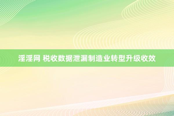 淫淫网 税收数据泄漏制造业转型升级收效