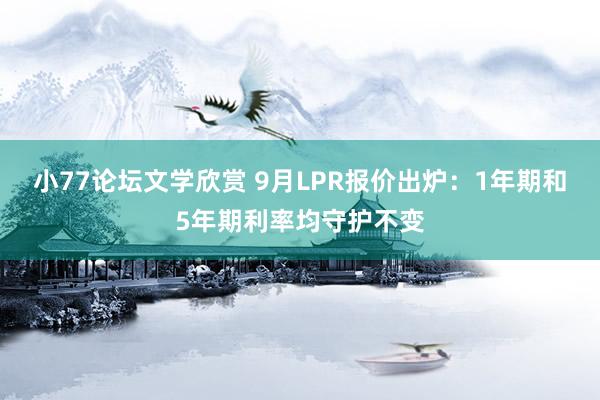 小77论坛文学欣赏 9月LPR报价出炉：1年期和5年期利率均守护不变