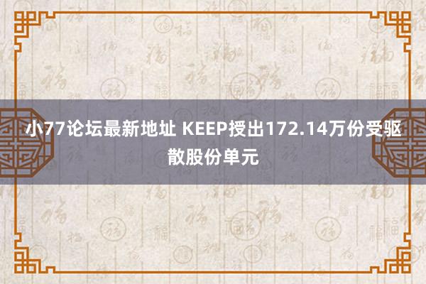 小77论坛最新地址 KEEP授出172.14万份受驱散股份单元